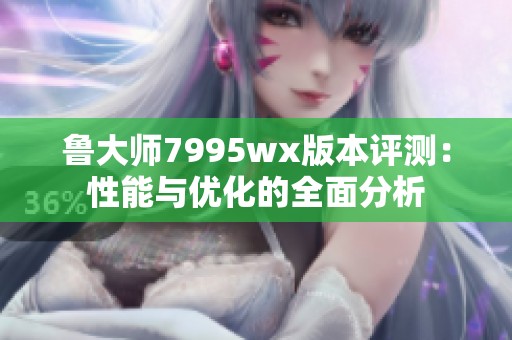 鲁大师7995wx版本评测：性能与优化的全面分析