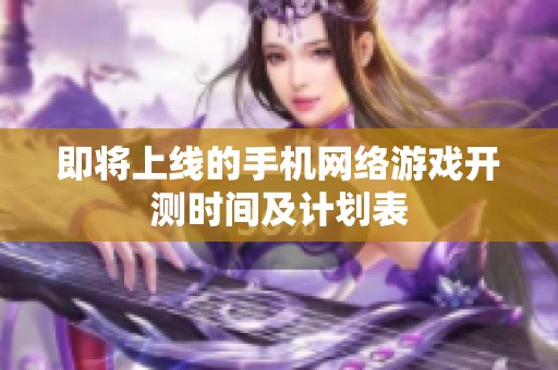 即将上线的手机网络游戏开测时间及计划表