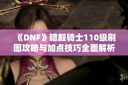 《DNF》暗殿骑士110级刷图攻略与加点技巧全面解析