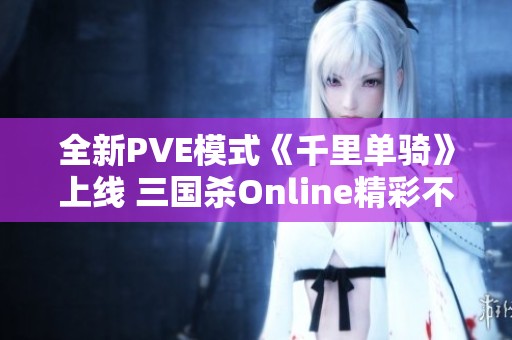 全新PVE模式《千里单骑》上线 三国杀Online精彩不容错过