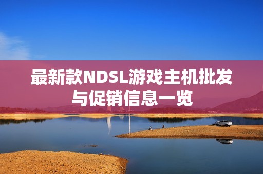 最新款NDSL游戏主机批发与促销信息一览