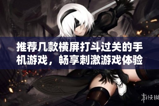 推荐几款横屏打斗过关的手机游戏，畅享刺激游戏体验
