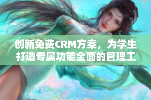 创新免费CRM方案，为学生打造专属功能全面的管理工具