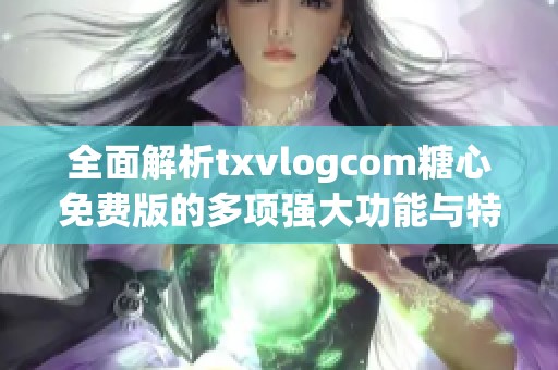 全面解析txvlogcom糖心免费版的多项强大功能与特色