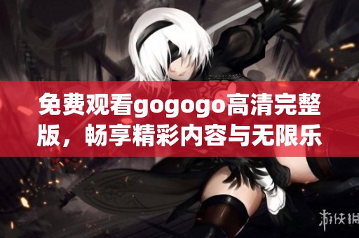 免费观看gogogo高清完整版，畅享精彩内容与无限乐趣