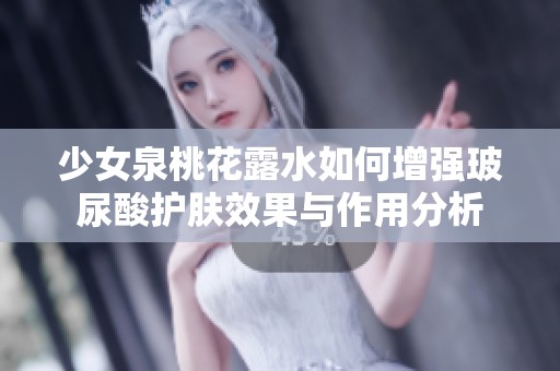 少女泉桃花露水如何增强玻尿酸护肤效果与作用分析