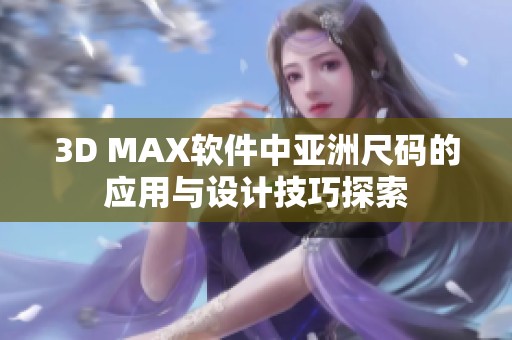 3D MAX软件中亚洲尺码的应用与设计技巧探索