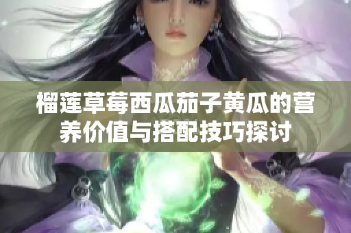 榴莲草莓西瓜茄子黄瓜的营养价值与搭配技巧探讨