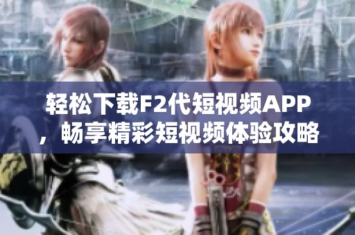 轻松下载F2代短视频APP，畅享精彩短视频体验攻略