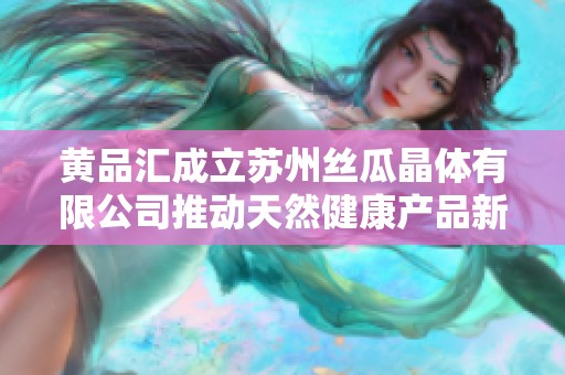 黄品汇成立苏州丝瓜晶体有限公司推动天然健康产品新发展