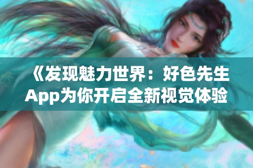 《发现魅力世界：好色先生App为你开启全新视觉体验》