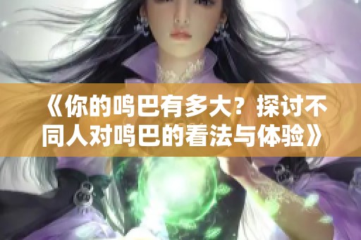 《你的鸣巴有多大？探讨不同人对鸣巴的看法与体验》