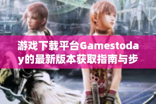 游戏下载平台Gamestoday的最新版本获取指南与步骤解析