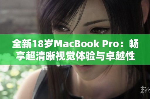 全新18岁MacBook Pro：畅享超清晰视觉体验与卓越性能