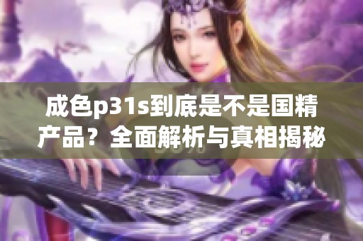 成色p31s到底是不是国精产品？全面解析与真相揭秘