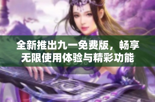 全新推出九一免费版，畅享无限使用体验与精彩功能