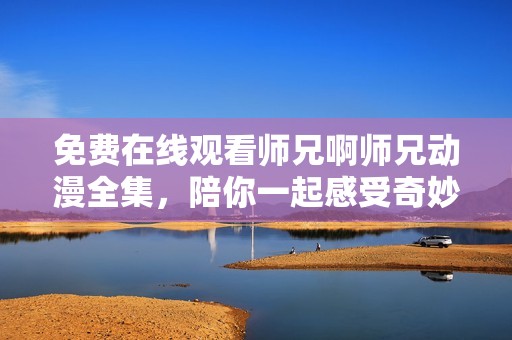 免费在线观看师兄啊师兄动漫全集，陪你一起感受奇妙旅程