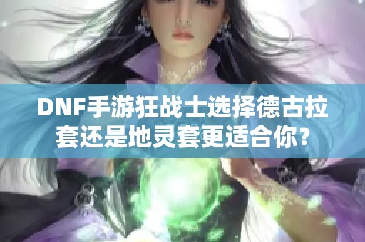 DNF手游狂战士选择德古拉套还是地灵套更适合你？