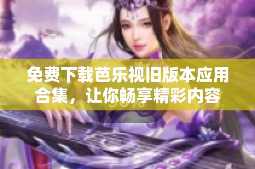 免费下载芭乐视旧版本应用合集，让你畅享精彩内容