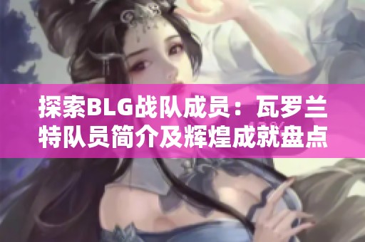 探索BLG战队成员：瓦罗兰特队员简介及辉煌成就盘点