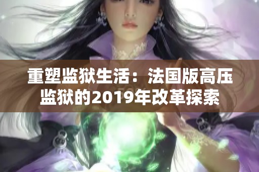 重塑监狱生活：法国版高压监狱的2019年改革探索