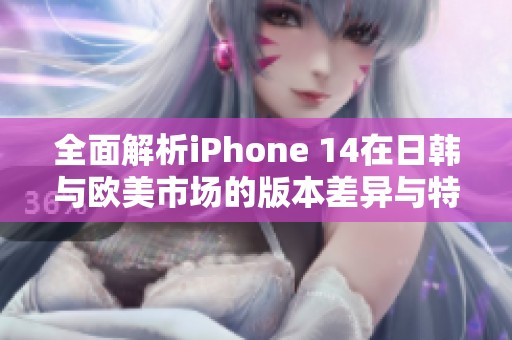 全面解析iPhone 14在日韩与欧美市场的版本差异与特点