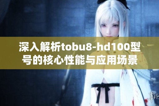 深入解析tobu8-hd100型号的核心性能与应用场景