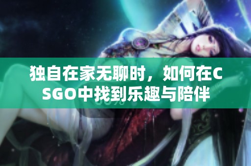 独自在家无聊时，如何在CSGO中找到乐趣与陪伴