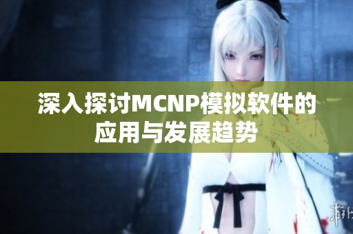 深入探讨MCNP模拟软件的应用与发展趋势