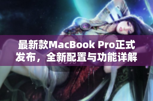 最新款MacBook Pro正式发布，全新配置与功能详解