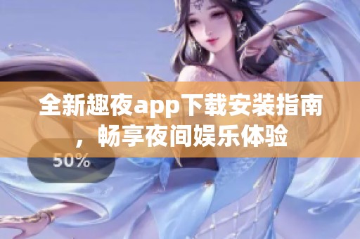 全新趣夜app下载安装指南，畅享夜间娱乐体验