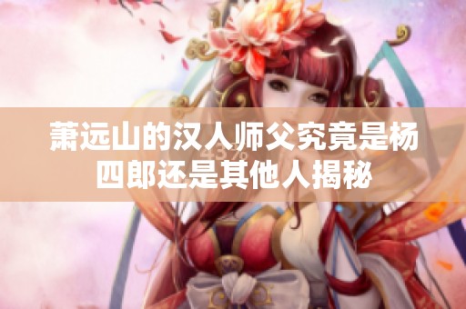 萧远山的汉人师父究竟是杨四郎还是其他人揭秘