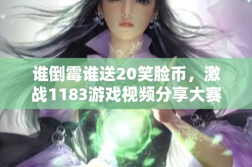 谁倒霉谁送20笑脸币，激战1183游戏视频分享大赛开启