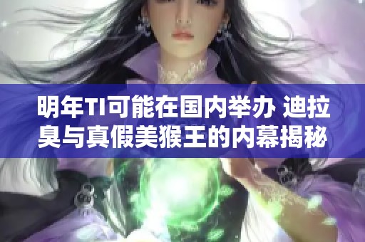 明年TI可能在国内举办 迪拉臭与真假美猴王的内幕揭秘