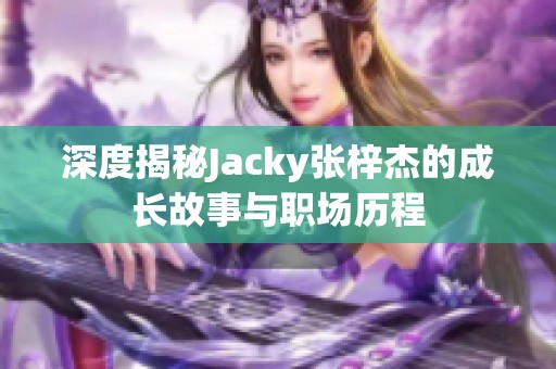 深度揭秘Jacky张梓杰的成长故事与职场历程