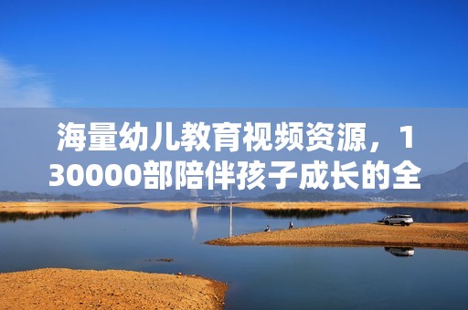 海量幼儿教育视频资源，130000部陪伴孩子成长的全方位选择