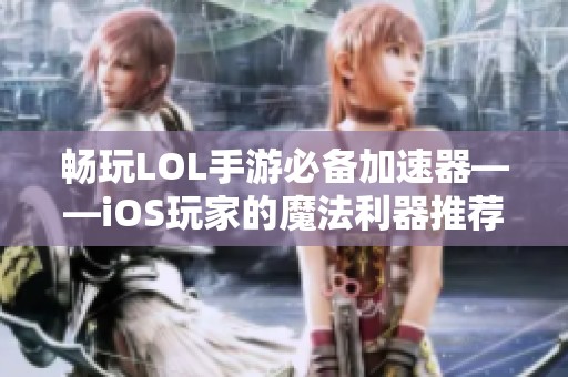 畅玩LOL手游必备加速器——iOS玩家的魔法利器推荐