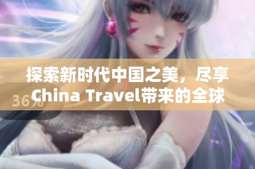 探索新时代中国之美，尽享China Travel带来的全球魅力