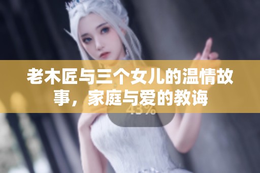 老木匠与三个女儿的温情故事，家庭与爱的教诲