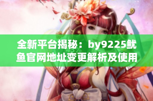 全新平台揭秘：by9225鱿鱼官网地址变更解析及使用指南