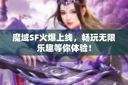 魔域SF火爆上线，畅玩无限乐趣等你体验！