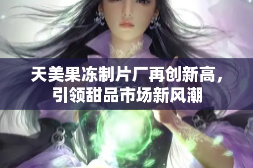 天美果冻制片厂再创新高，引领甜品市场新风潮