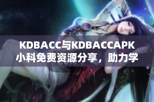 KDBACC与KDBACCAPK小科免费资源分享，助力学习与提升