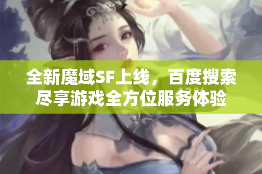 全新魔域SF上线，百度搜索尽享游戏全方位服务体验