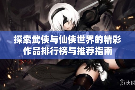 探索武侠与仙侠世界的精彩作品排行榜与推荐指南