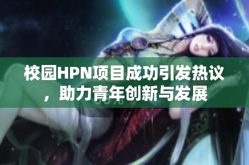 校园HPN项目成功引发热议，助力青年创新与发展