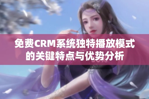 免费CRM系统独特播放模式的关键特点与优势分析