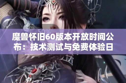 魔兽怀旧60版本开放时间公布：技术测试与免费体验日期一览