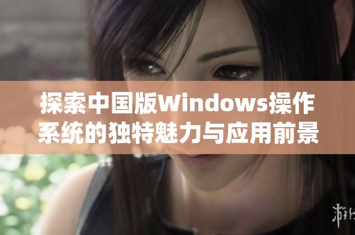 探索中国版Windows操作系统的独特魅力与应用前景