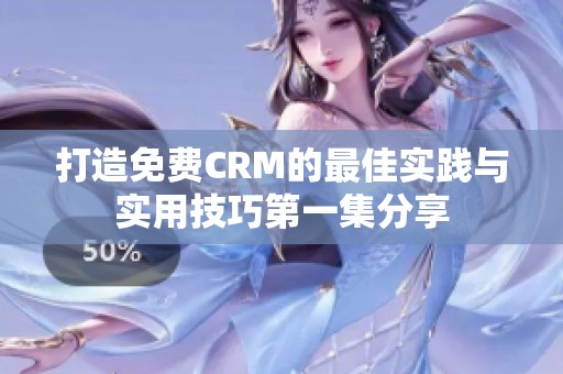 打造免费CRM的最佳实践与实用技巧第一集分享